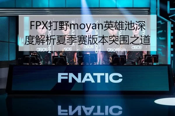 FPX打野moyan英雄池深度解析夏季赛版本突围之道