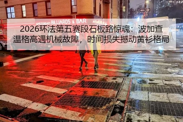 2026环法第五赛段石板路惊魂：波加查温格高遇机械故障，时间损失撼动黄衫格局